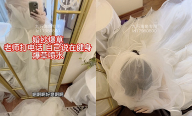 海角反差婊-【胡九萬（原小芳姐姐）】九萬原創穿婚紗被曝操正爽的時候老師電話打過來被嚇噴水